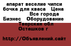 апарат веселие чипси.бочка для кваса › Цена ­ 100 000 - Все города Бизнес » Оборудование   . Тверская обл.,Осташков г.